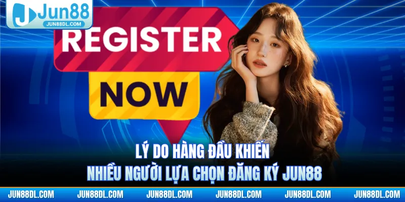 Lý do hàng đầu khiến nhiều người lựa chọn đăng ký jun88